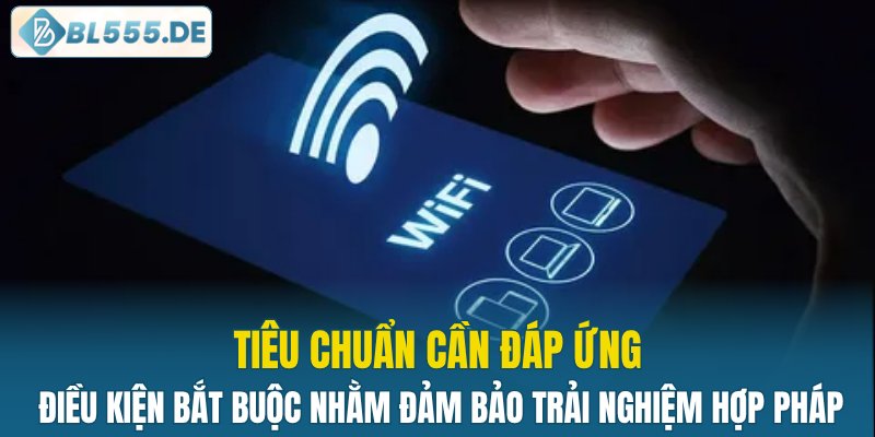 Điều kiện bắt buộc nhằm đảm bảo trải nghiệm hợp pháp