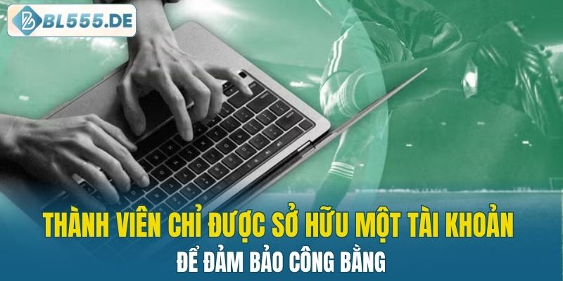 Thành viên chỉ được sở hữu một tài khoản cá cược để đảm bảo công bằng