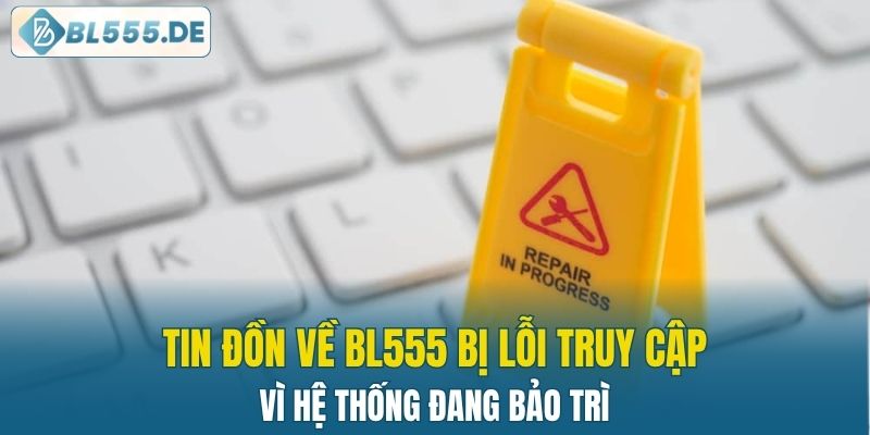 Tin đồn về BL555 bị lỗi truy cập vì hệ thống đang bảo trì
